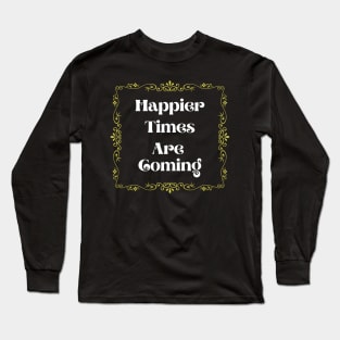 Happier Times are coming Long Sleeve T-Shirt